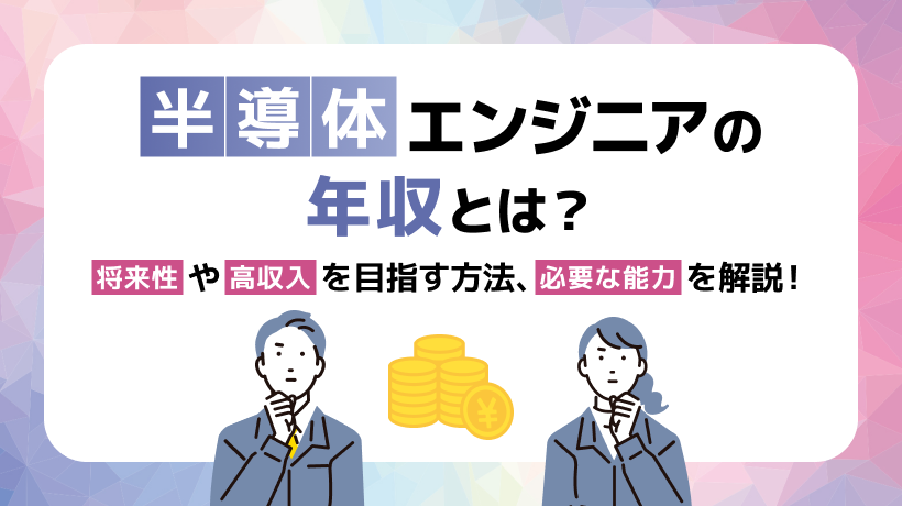 半導体エンジニアの年収とは？将来性や高収入を目指す方法、必要な能力を解説